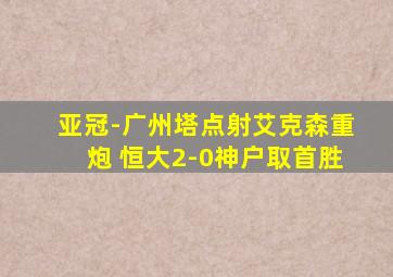 亚冠-广州塔点射艾克森重炮 恒大2-0神户取首胜